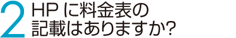 2 HPに料金表の記載はありますか？