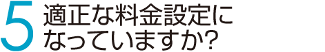 5　適正な料金設定になっていますか？