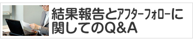 結果報告とアフターフォローに関してのＱ＆Ａ