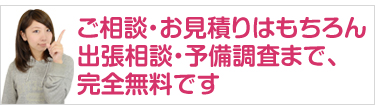 ご相談・お見積りはもちろん出張相談・予備調査まで完全無料です