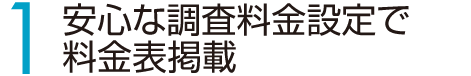 1 安心な調査料金設定で料金表掲載