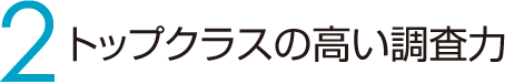 2 トップクラスの高い調査力