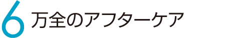 6 万全のアフターケア