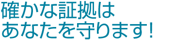 確かな証拠はあなたを守ります！